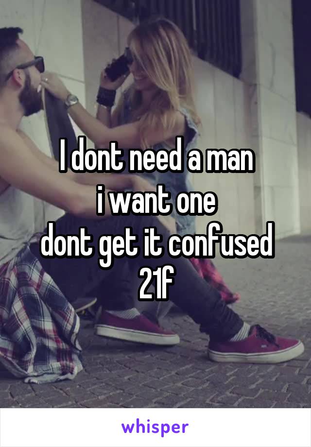 I dont need a man
 i want one 
dont get it confused
21f
