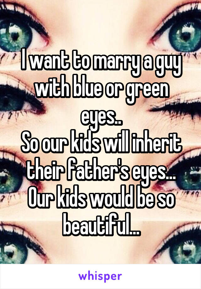 I want to marry a guy with blue or green eyes..
So our kids will inherit their father's eyes...
Our kids would be so beautiful...