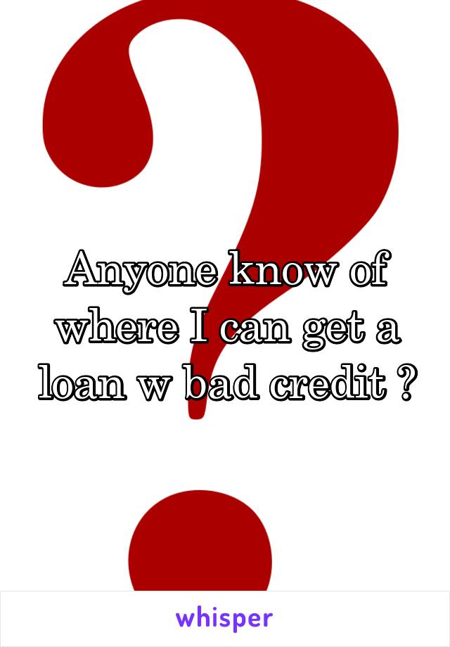 Anyone know of where I can get a loan w bad credit ?