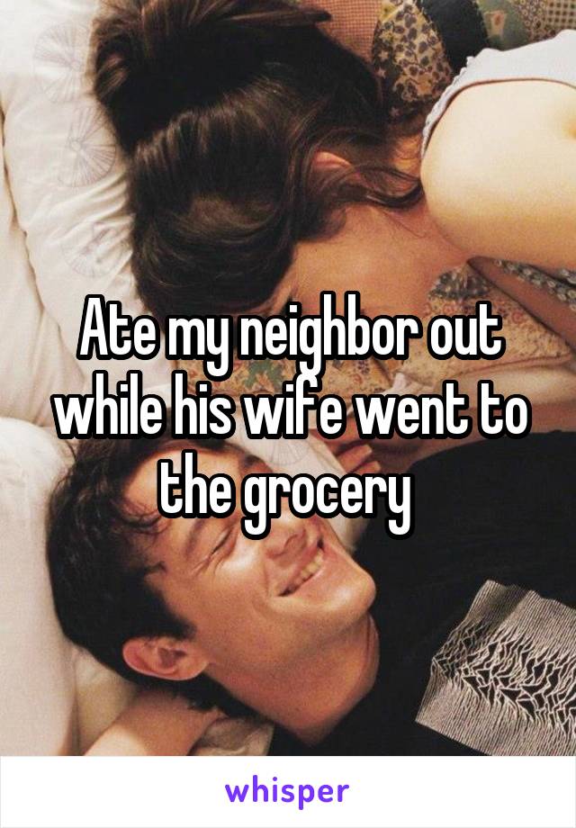 Ate my neighbor out while his wife went to the grocery 