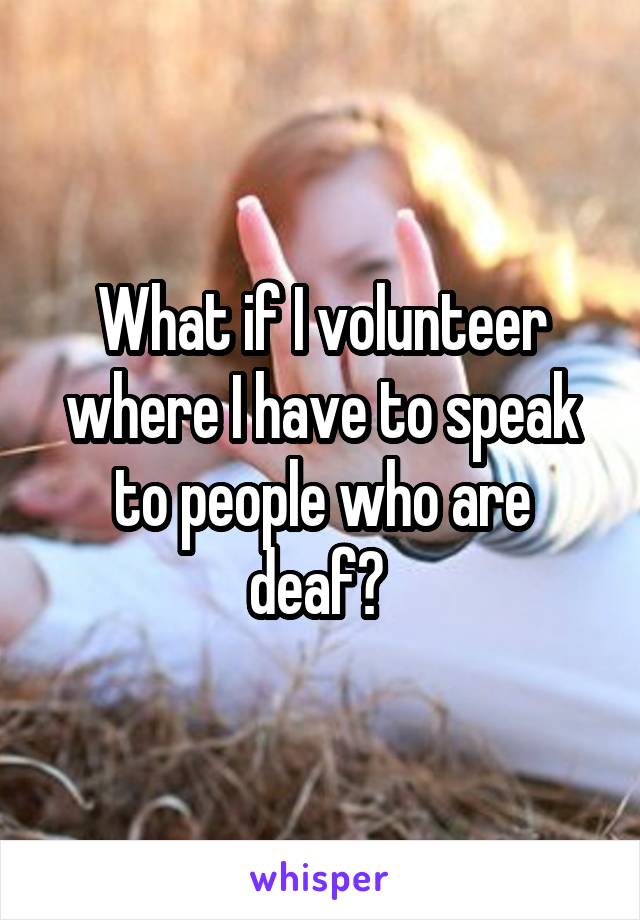 What if I volunteer where I have to speak to people who are deaf? 