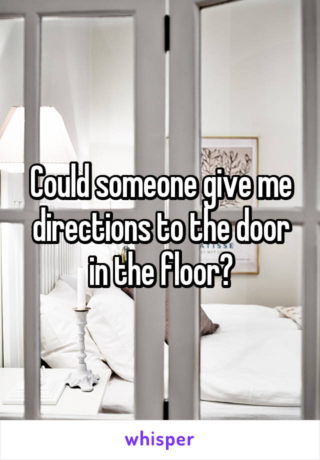 Could someone give me directions to the door in the floor?