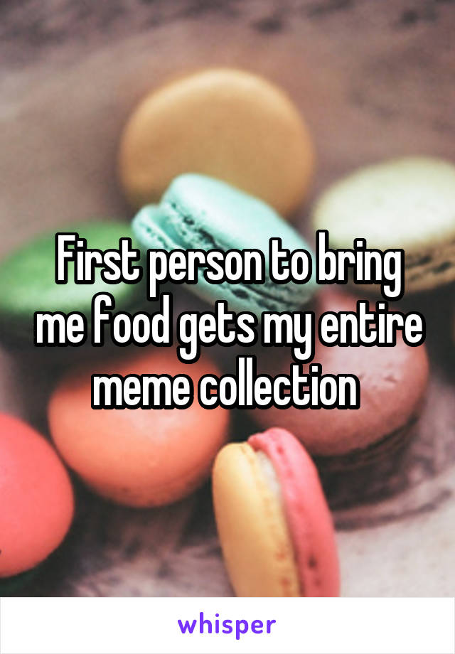 First person to bring me food gets my entire meme collection 