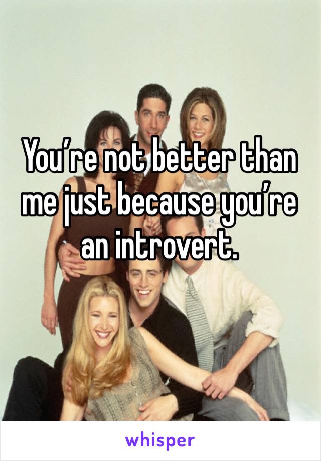 You’re not better than me just because you’re an introvert.