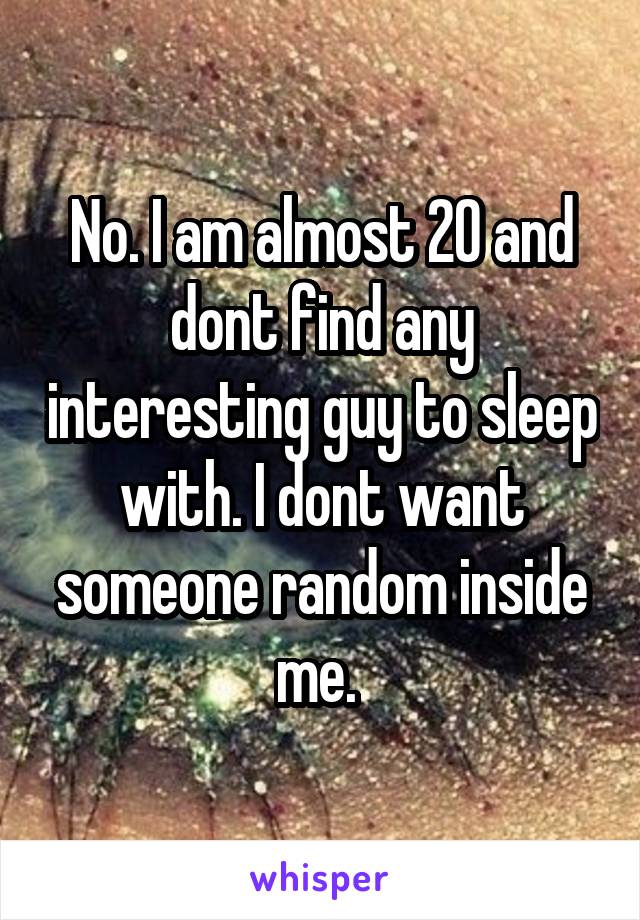 No. I am almost 20 and dont find any interesting guy to sleep with. I dont want someone random inside me. 