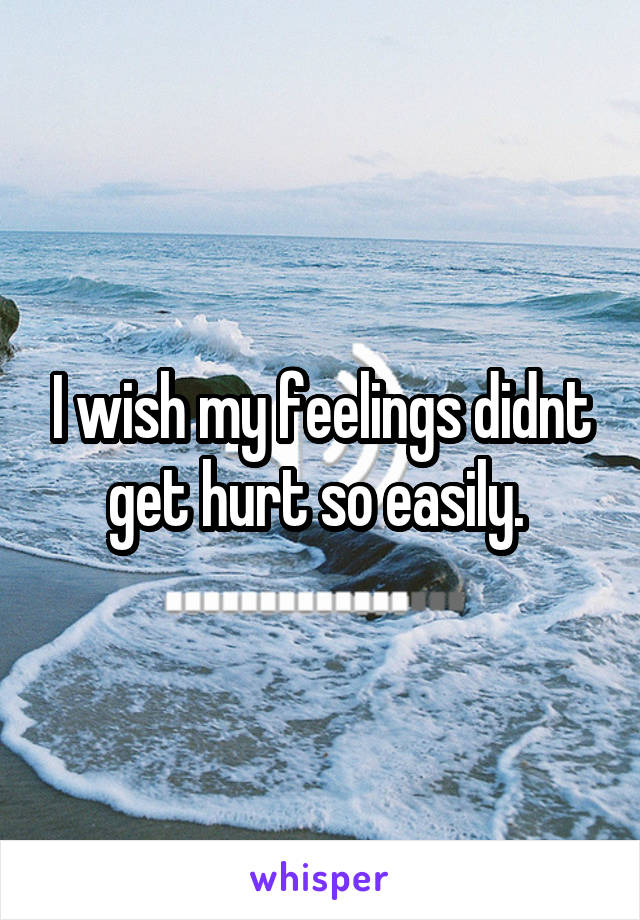 I wish my feelings didnt get hurt so easily. 