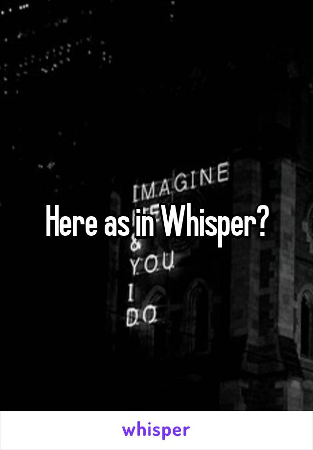 Here as in Whisper?