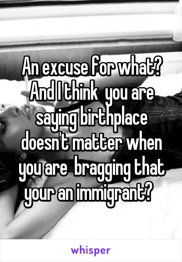 An excuse for what? And I think  you are saying birthplace doesn't matter when you are  bragging that your an immigrant?  
