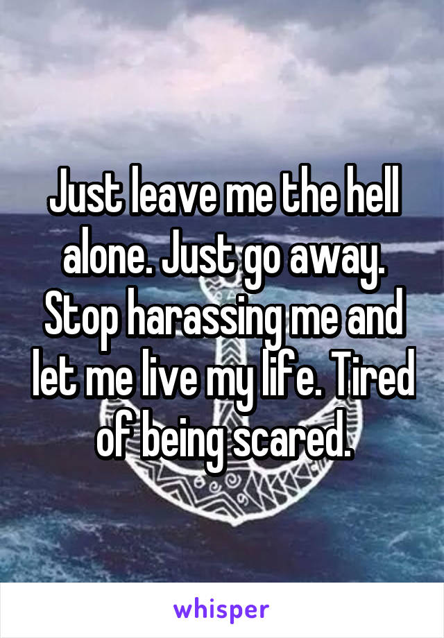 Just leave me the hell alone. Just go away. Stop harassing me and let me live my life. Tired of being scared.