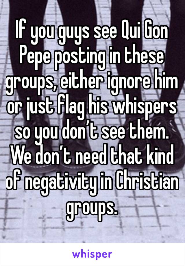 If you guys see Qui Gon Pepe posting in these groups, either ignore him or just flag his whispers so you don’t see them. We don’t need that kind of negativity in Christian groups. 