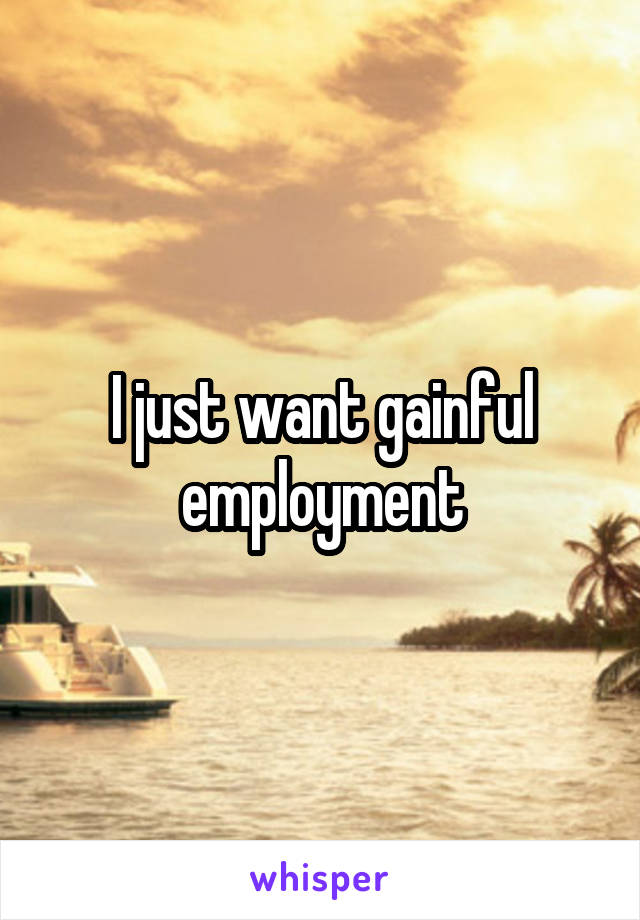 I just want gainful employment