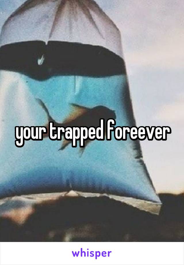 your trapped foreever