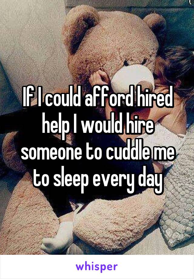 If I could afford hired help I would hire someone to cuddle me to sleep every day