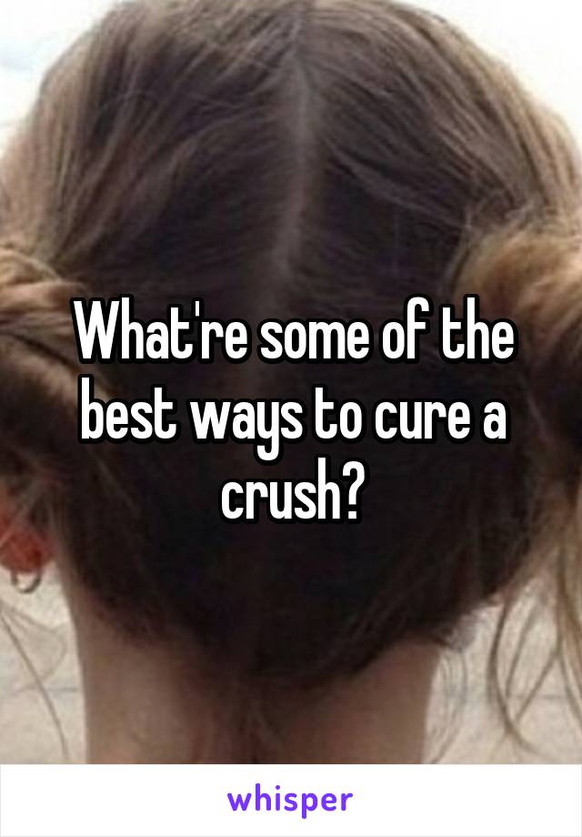 What're some of the best ways to cure a crush?