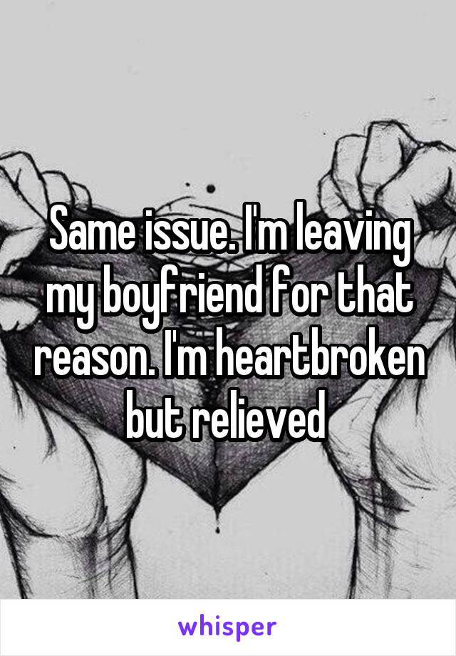 Same issue. I'm leaving my boyfriend for that reason. I'm heartbroken but relieved 