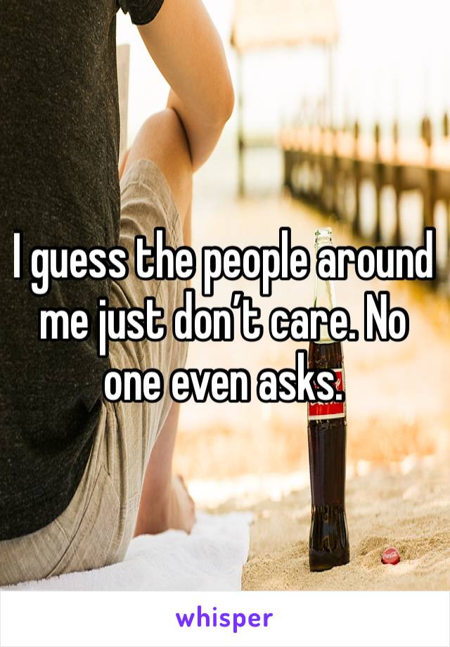 I guess the people around me just don’t care. No one even asks. 