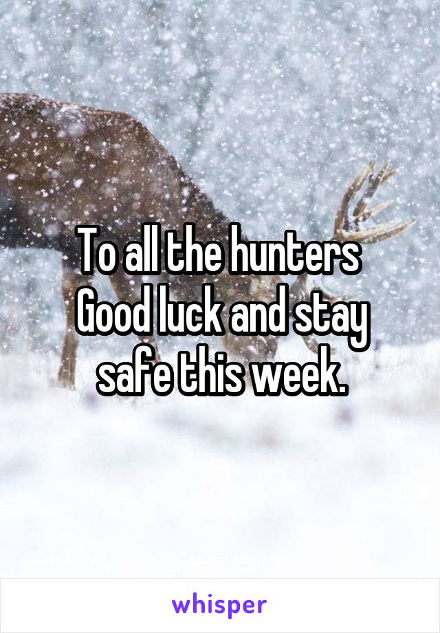 To all the hunters 
Good luck and stay safe this week.