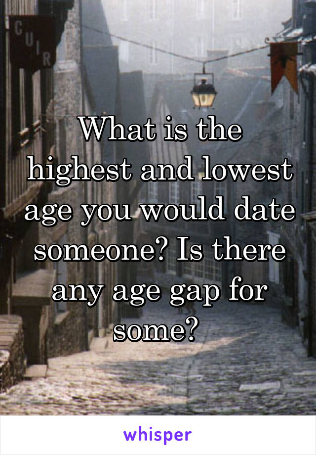 What is the highest and lowest age you would date someone? Is there any age gap for some? 