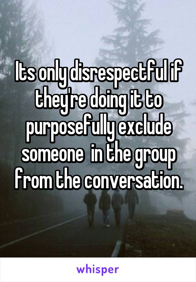Its only disrespectful if they're doing it to purposefully exclude someone  in the group from the conversation. 