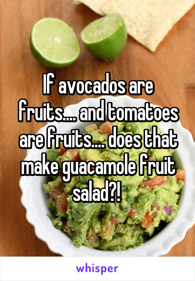 If avocados are fruits.... and tomatoes are fruits.... does that make guacamole fruit salad?! 