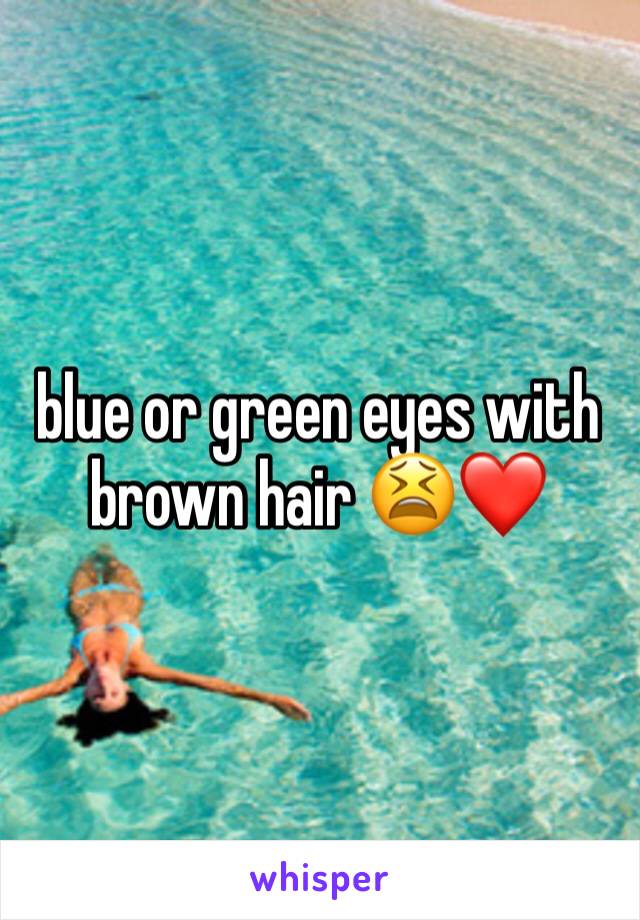blue or green eyes with brown hair 😫❤️