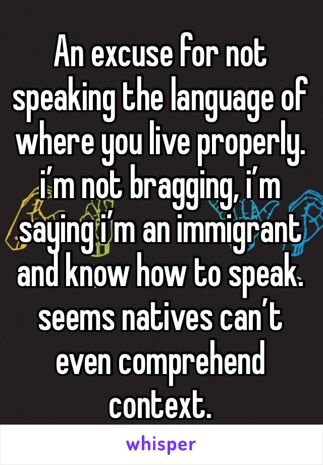 An excuse for not speaking the language of where you live properly. i’m not bragging, i’m saying i’m an immigrant and know how to speak. 
seems natives can’t even comprehend context. 
