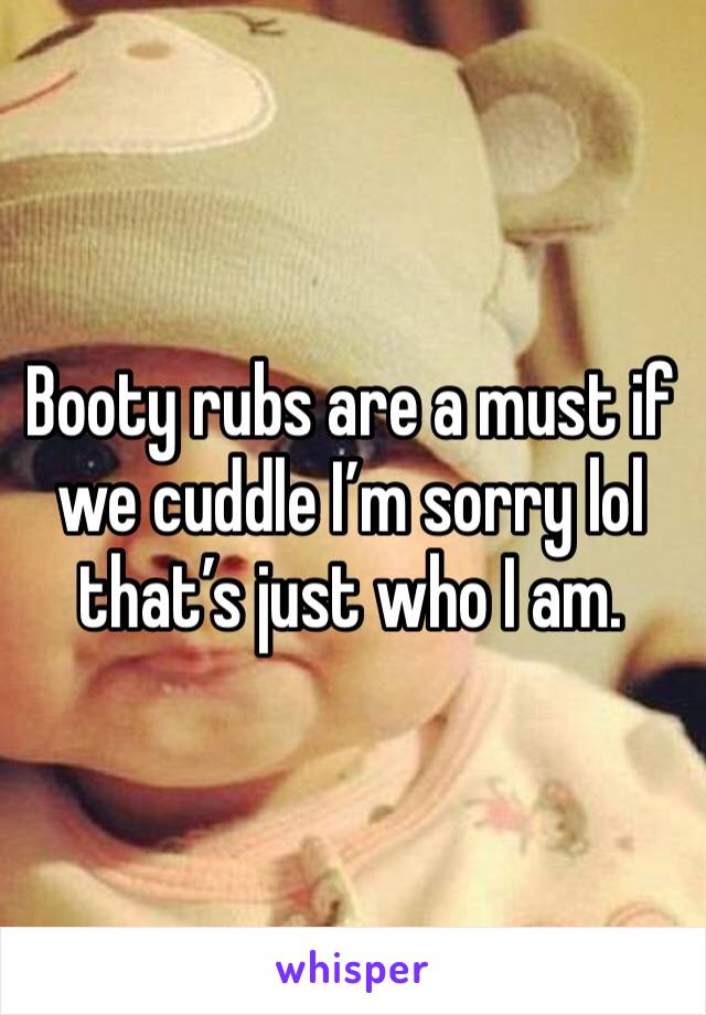 Booty rubs are a must if we cuddle I’m sorry lol that’s just who I am. 