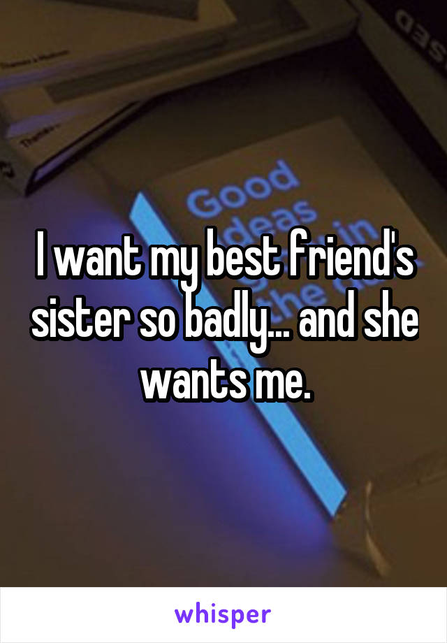 I want my best friend's sister so badly... and she wants me.