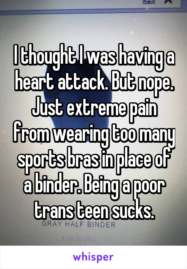 I thought I was having a heart attack. But nope. Just extreme pain from wearing too many sports bras in place of a binder. Being a poor trans teen sucks.