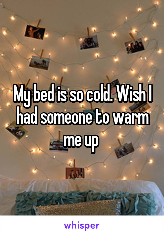 My bed is so cold. Wish I had someone to warm me up 