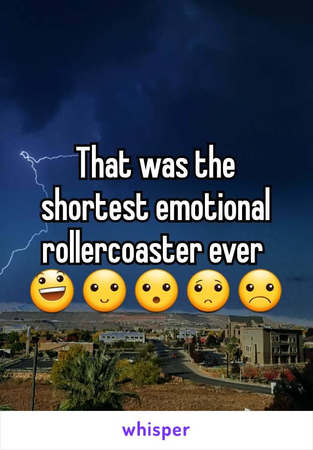 That was the shortest emotional rollercoaster ever 
😃🙂😮🙁☹