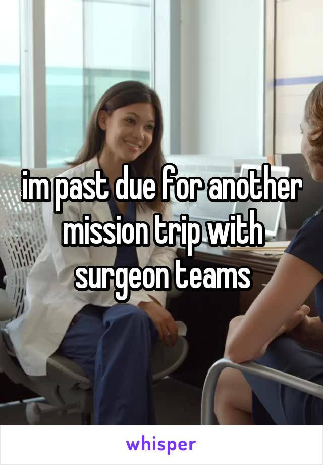 im past due for another mission trip with surgeon teams