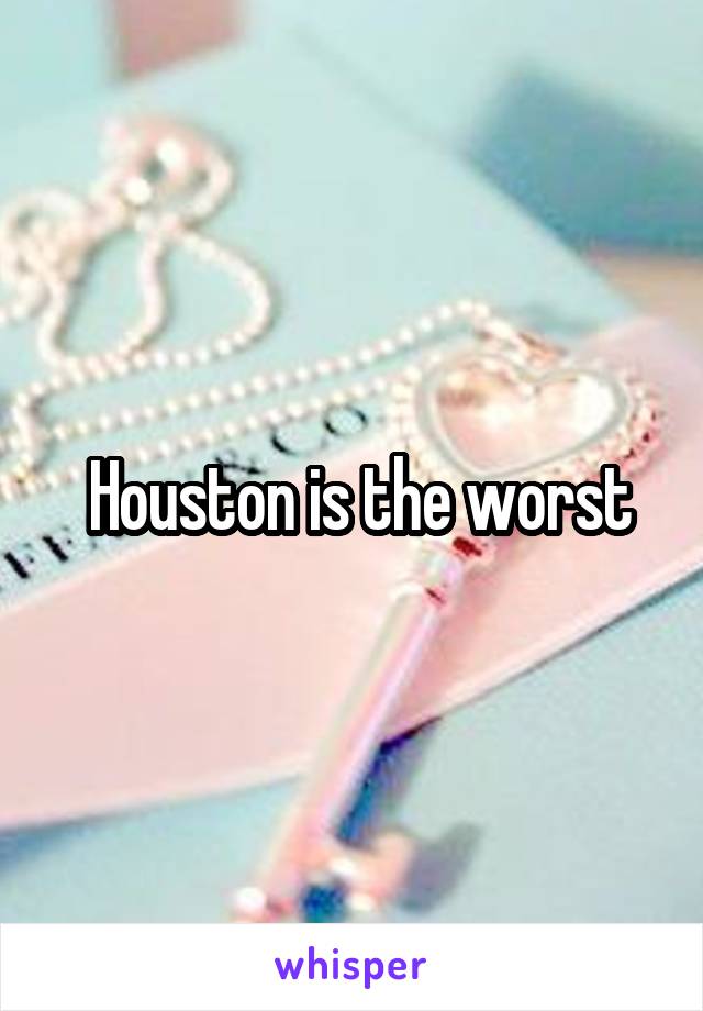  Houston is the worst