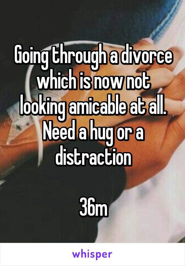 Going through a divorce which is now not looking amicable at all. Need a hug or a distraction

36m