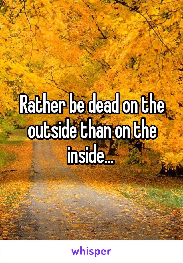 Rather be dead on the outside than on the inside... 