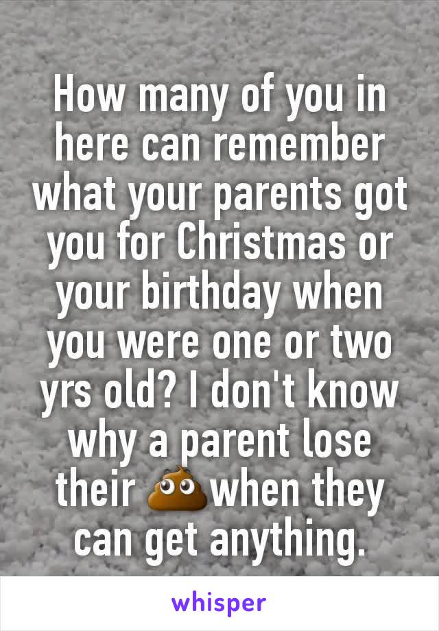 How many of you in here can remember what your parents got you for Christmas or your birthday when you were one or two yrs old? I don't know why a parent lose their 💩when they can get anything.