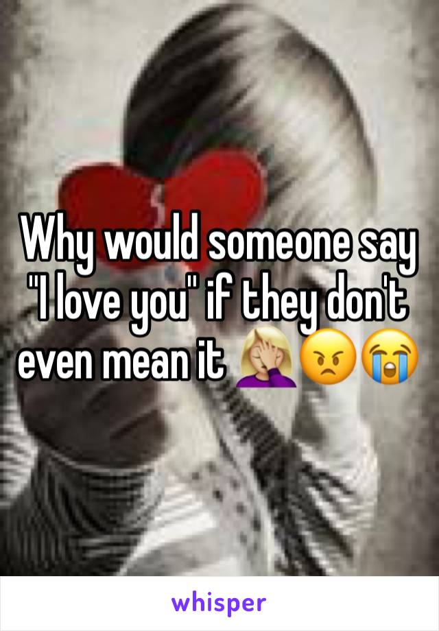 Why would someone say "I love you" if they don't even mean it 🤦🏼‍♀️😠😭