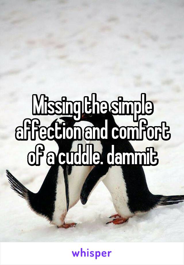 Missing the simple affection and comfort of a cuddle. dammit