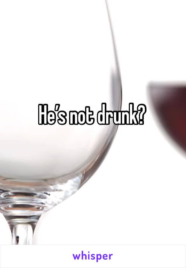 He’s not drunk?