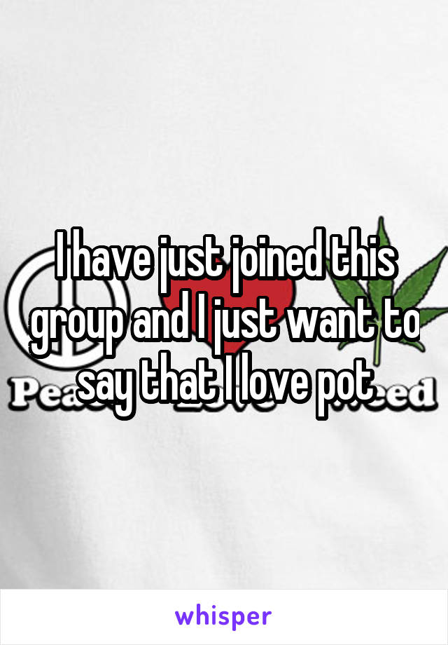 I have just joined this group and I just want to say that I love pot