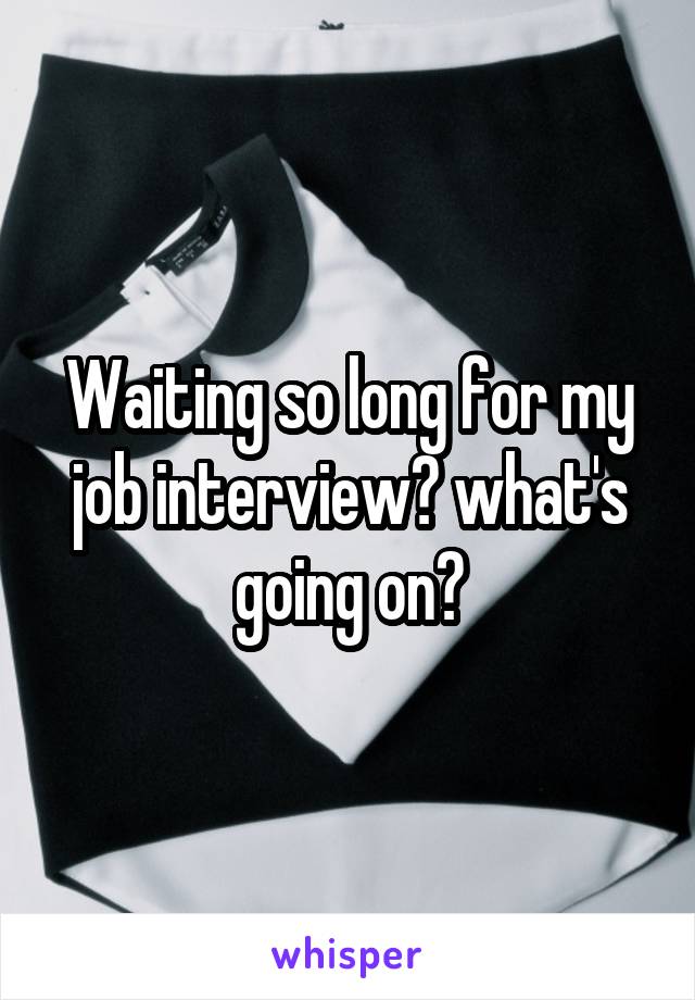 Waiting so long for my job interview? what's going on?