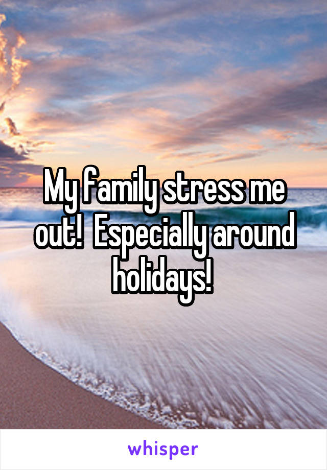 My family stress me out!  Especially around holidays! 