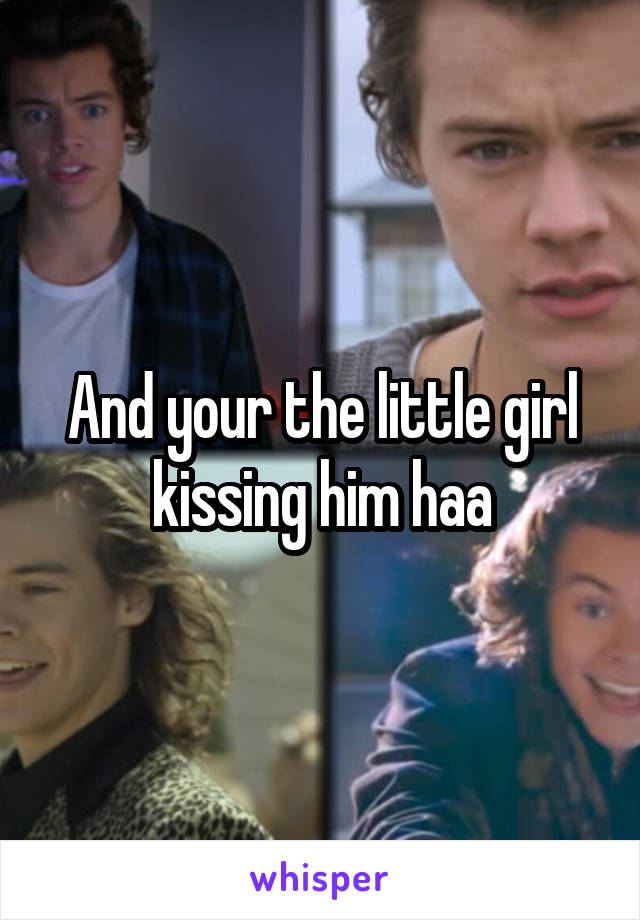 And your the little girl kissing him haa