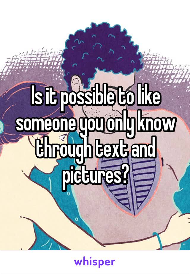 Is it possible to like someone you only know through text and pictures?