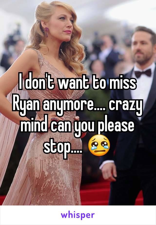 I don't want to miss Ryan anymore.... crazy mind can you please stop.... 😢