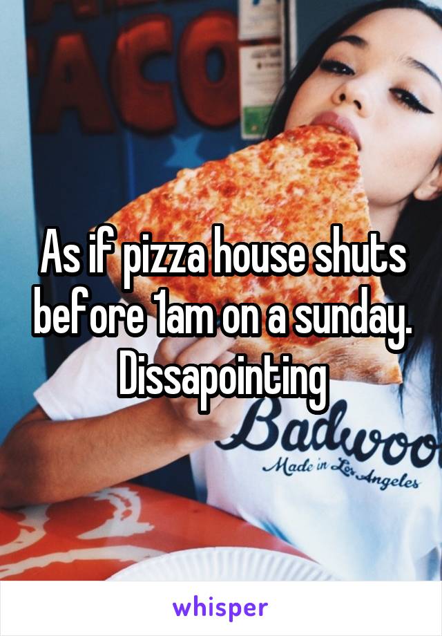 As if pizza house shuts before 1am on a sunday. Dissapointing