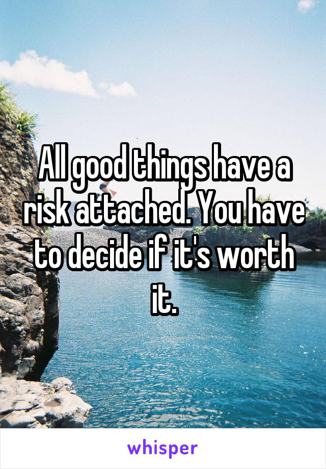 All good things have a risk attached. You have to decide if it's worth it.