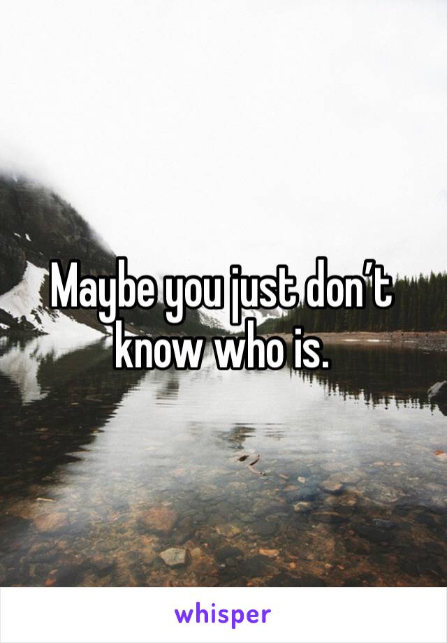 Maybe you just don’t know who is.