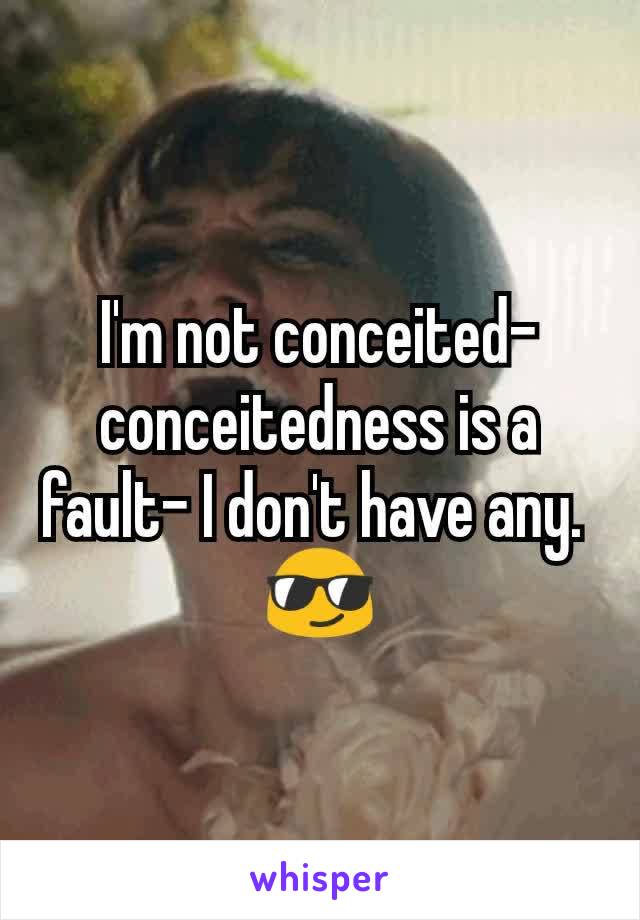 I'm not conceited- conceitedness is a fault- I don't have any. 
😎