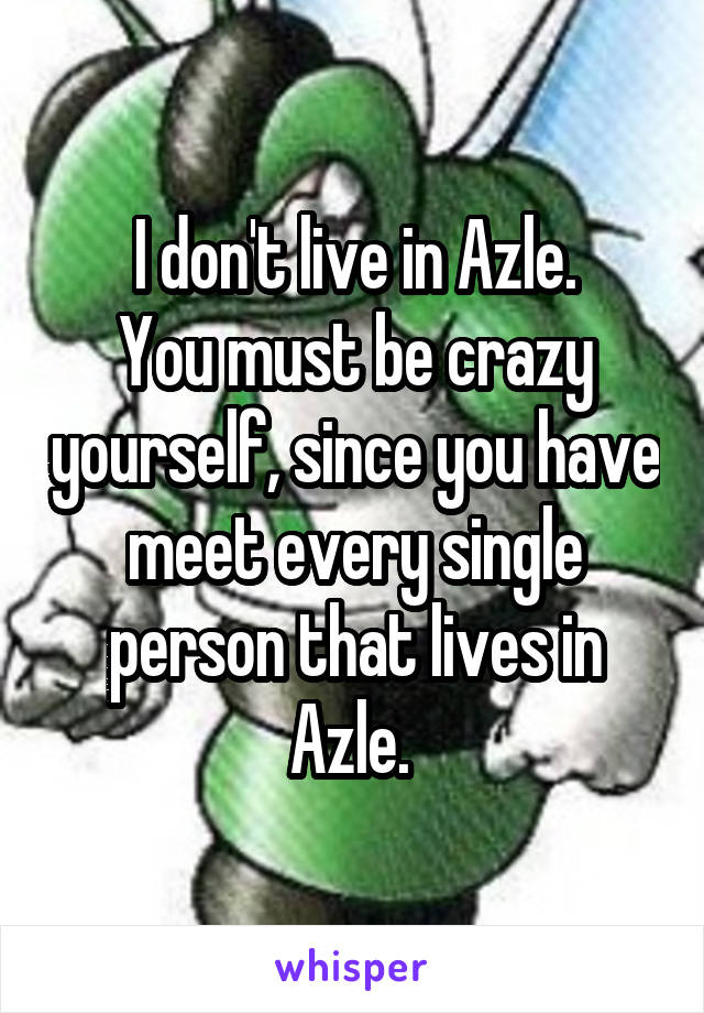 I don't live in Azle.
You must be crazy yourself, since you have meet every single person that lives in Azle. 